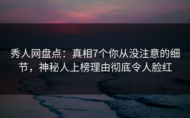 秀人网盘点:真相7个你从没注意的细节,神秘人上榜理由彻底令人脸红 秀人网盘点:真相7个你从没注意的细节,神秘人上榜理由彻底令人脸红