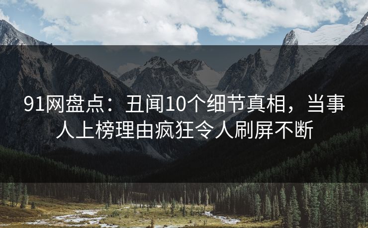 91网盘点：丑闻10个细节真相，当事人上榜理由疯狂令人刷屏不断