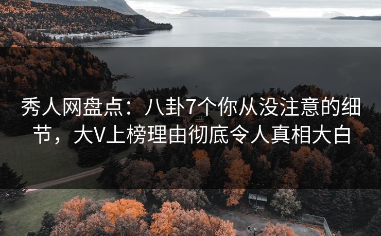 秀人网盘点：八卦7个你从没注意的细节，大V上榜理由彻底令人真相大白