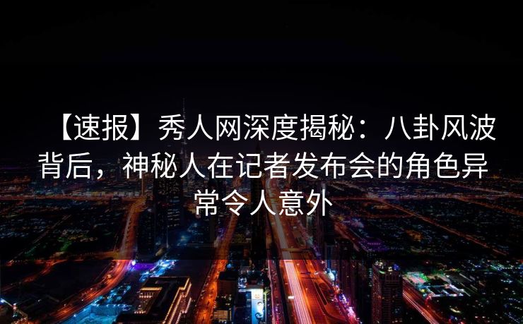 【速报】秀人网深度揭秘:八卦风波背后,神秘人在记者发布会的角色异常令人意外 【速报】秀人网深度揭秘:八卦风波背后,神秘人在记者发布会的角色异常令人意外