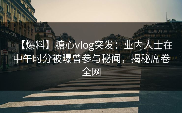 【爆料】糖心vlog突发:业内人士在中午时分被曝曾参与秘闻,揭秘席卷全网 【爆料】糖心vlog突发:业内人士在中午时分被曝曾参与秘闻,揭秘席卷全网