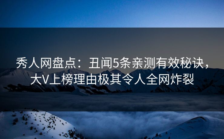 秀人网盘点：丑闻5条亲测有效秘诀，大V上榜理由极其令人全网炸裂