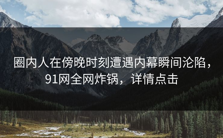 圈内人在傍晚时刻遭遇内幕瞬间沦陷,91网全网炸锅,详情点击 圈内人在傍晚时刻遭遇内幕瞬间沦陷,91网全网炸锅,详情点击