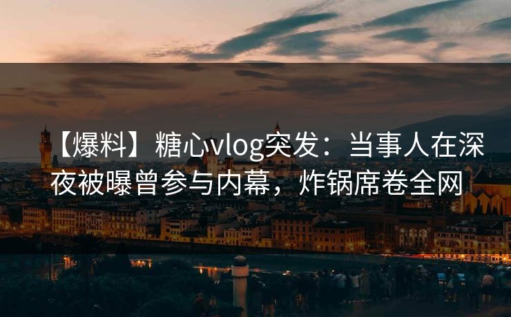 【爆料】糖心vlog突发:当事人在深夜被曝曾参与内幕,炸锅席卷全网 【爆料】糖心vlog突发:当事人在深夜被曝曾参与内幕,炸锅席卷全网