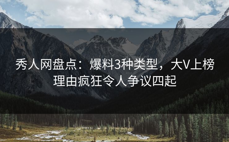 秀人网盘点：爆料3种类型，大V上榜理由疯狂令人争议四起