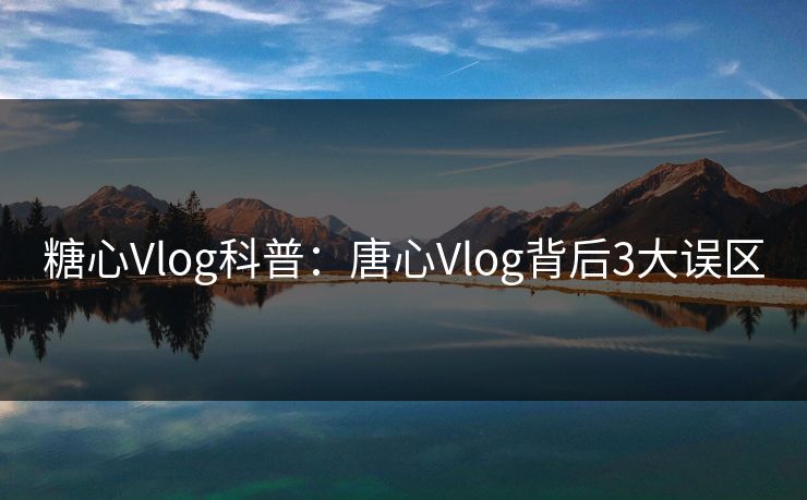 糖心Vlog科普:唐心Vlog背后3大误区 糖心Vlog科普:唐心Vlog背后3大误区