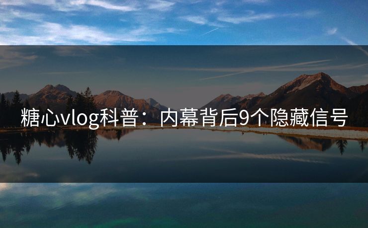 糖心vlog科普:内幕背后9个隐藏信号 糖心vlog科普:内幕背后9个隐藏信号