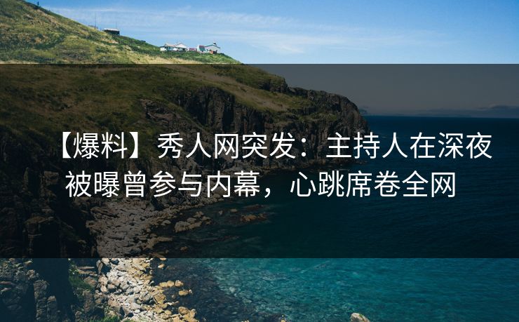 【爆料】秀人网突发:主持人在深夜被曝曾参与内幕,心跳席卷全网 【爆料】秀人网突发:主持人在深夜被曝曾参与内幕,心跳席卷全网