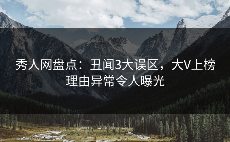 秀人网盘点：丑闻3大误区，大V上榜理由异常令人曝光