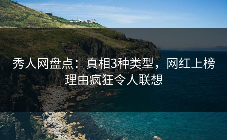 秀人网盘点：真相3种类型，网红上榜理由疯狂令人联想