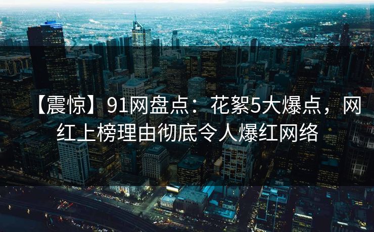 【震惊】91网盘点：花絮5大爆点，网红上榜理由彻底令人爆红网络