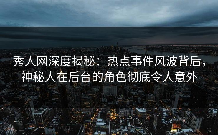 秀人网深度揭秘：热点事件风波背后，神秘人在后台的角色彻底令人意外