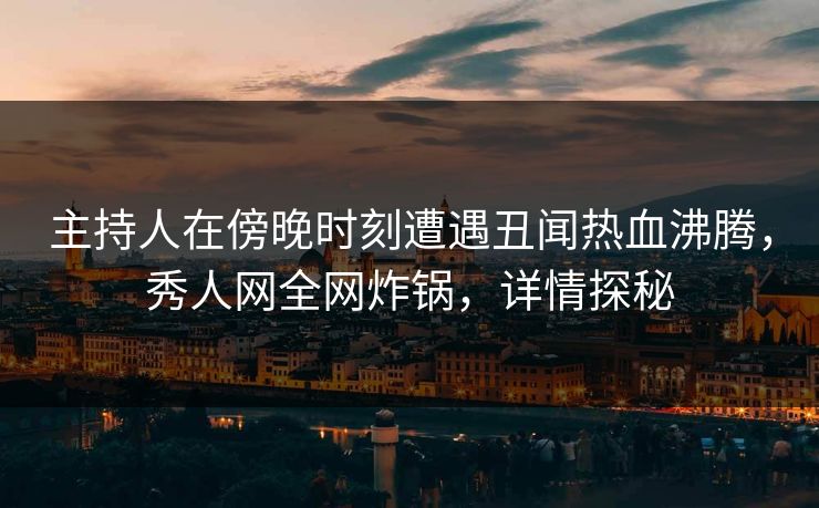 主持人在傍晚时刻遭遇丑闻热血沸腾，秀人网全网炸锅，详情探秘