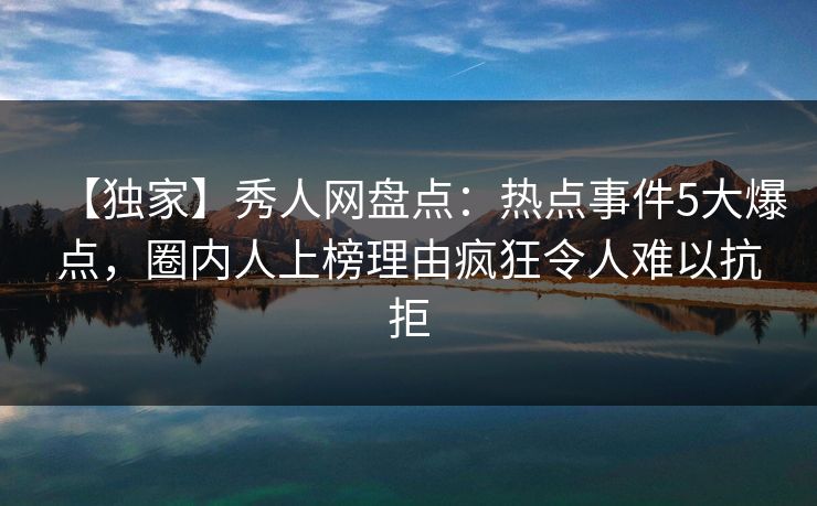 【独家】秀人网盘点:热点事件5大爆点,圈内人上榜理由疯狂令人难以抗拒 【独家】秀人网盘点:热点事件5大爆点,圈内人上榜理由疯狂令人难以抗拒