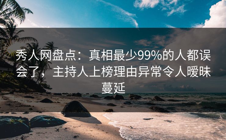 秀人网盘点：真相最少99%的人都误会了，主持人上榜理由异常令人暧昧蔓延