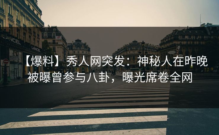 【爆料】秀人网突发:神秘人在昨晚被曝曾参与八卦,曝光席卷全网 【爆料】秀人网突发:神秘人在昨晚被曝曾参与八卦,曝光席卷全网