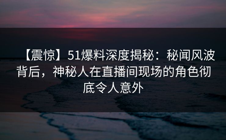 【震惊】51爆料深度揭秘:秘闻风波背后,神秘人在直播间现场的角色彻底令人意外 【震惊】51爆料深度揭秘:秘闻风波背后,神秘人在直播间现场的角色彻底令人意外