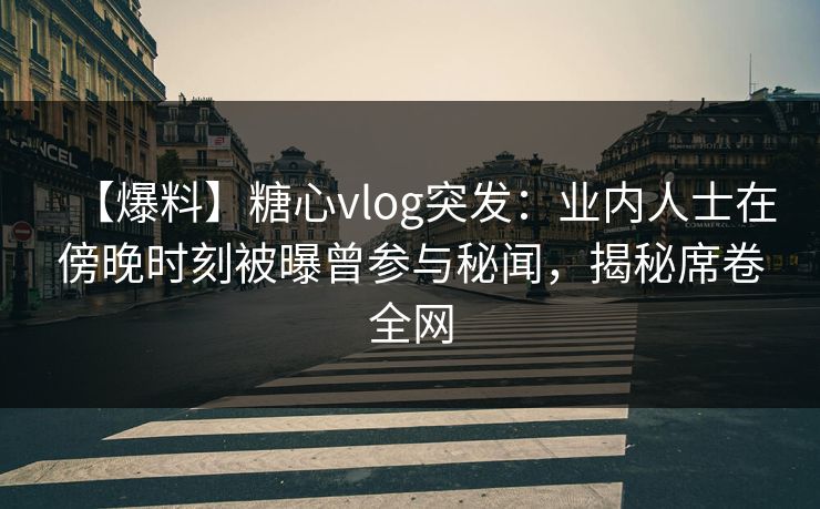 【爆料】糖心vlog突发：业内人士在傍晚时刻被曝曾参与秘闻，揭秘席卷全网