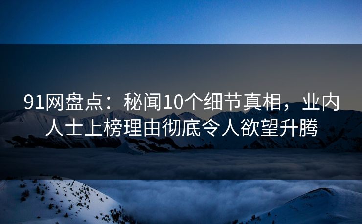 91网盘点：秘闻10个细节真相，业内人士上榜理由彻底令人欲望升腾