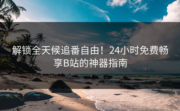 解锁全天候追番自由!24小时免费畅享B站的神器指南 解锁全天候追番自由!24小时免费畅享B站的神器指南