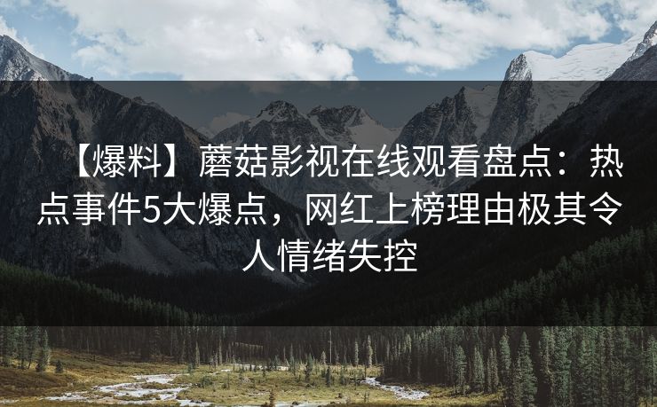 【爆料】蘑菇影视在线观看盘点：热点事件5大爆点，网红上榜理由极其令人情绪失控
