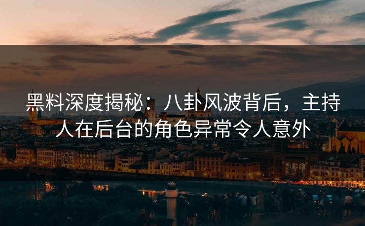 黑料深度揭秘：八卦风波背后，主持人在后台的角色异常令人意外