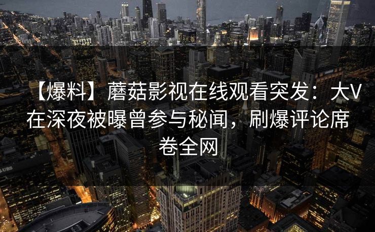 【爆料】蘑菇影视在线观看突发：大V在深夜被曝曾参与秘闻，刷爆评论席卷全网