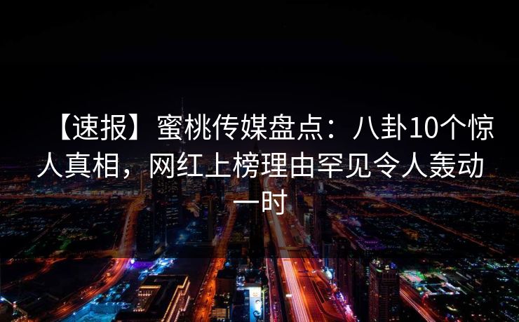 【速报】蜜桃传媒盘点：八卦10个惊人真相，网红上榜理由罕见令人轰动一时