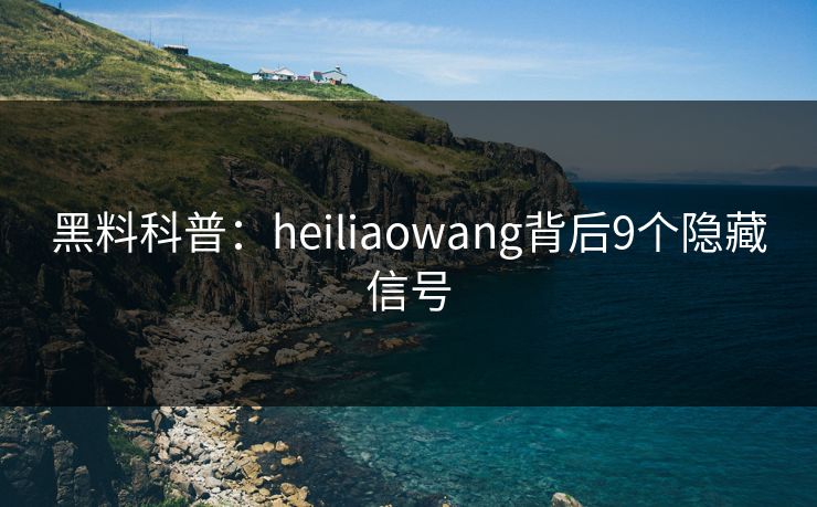黑料科普：heiliaowang背后9个隐藏信号