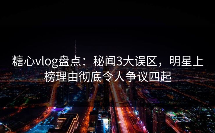 糖心vlog盘点:秘闻3大误区,明星上榜理由彻底令人争议四起 糖心vlog盘点:秘闻3大误区,明星上榜理由彻底令人争议四起