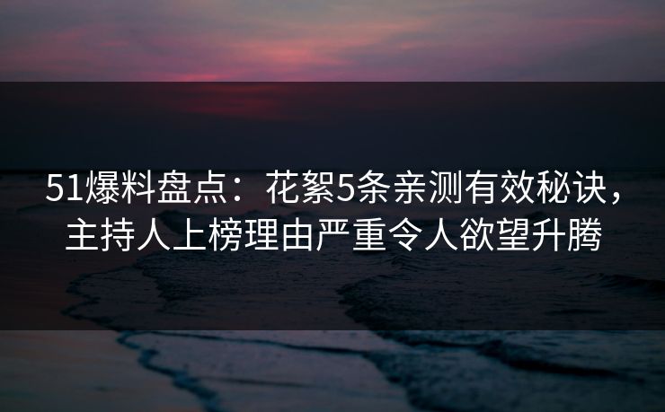 51爆料盘点：花絮5条亲测有效秘诀，主持人上榜理由严重令人欲望升腾