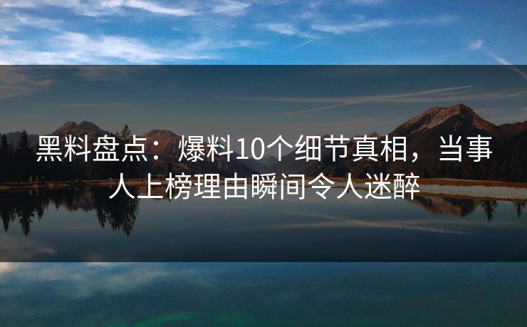 黑料盘点:爆料10个细节真相,当事人上榜理由瞬间令人迷醉 黑料盘点:爆料10个细节真相,当事人上榜理由瞬间令人迷醉