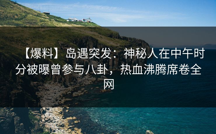 【爆料】岛遇突发:神秘人在中午时分被曝曾参与八卦,热血沸腾席卷全网 【爆料】岛遇突发:神秘人在中午时分被曝曾参与八卦,热血沸腾席卷全网