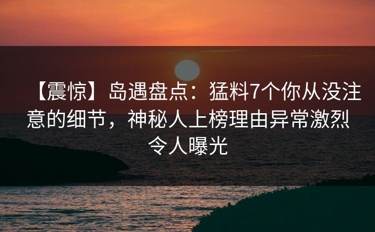 【震惊】岛遇盘点:猛料7个你从没注意的细节,神秘人上榜理由异常激烈令人曝光 【震惊】岛遇盘点:猛料7个你从没注意的细节,神秘人上榜理由异常激烈令人曝光