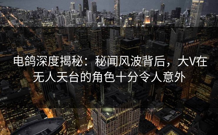 电鸽深度揭秘：秘闻风波背后，大V在无人天台的角色十分令人意外