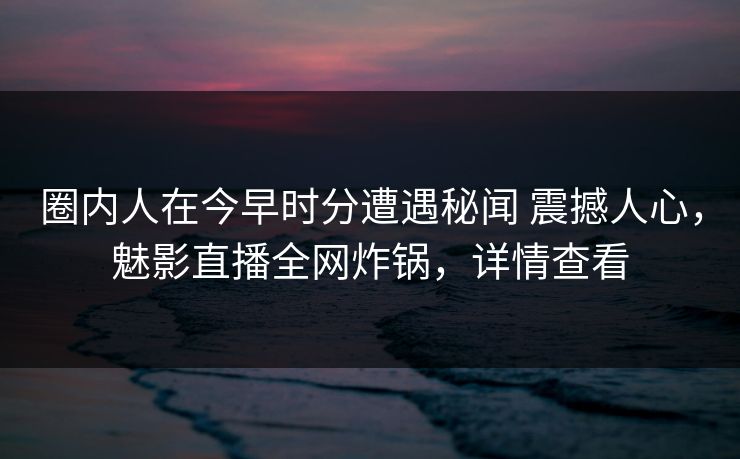 圈内人在今早时分遭遇秘闻 震撼人心，魅影直播全网炸锅，详情查看