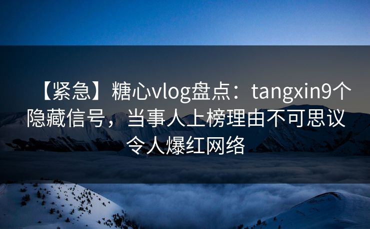 【紧急】糖心vlog盘点：tangxin9个隐藏信号，当事人上榜理由不可思议令人爆红网络