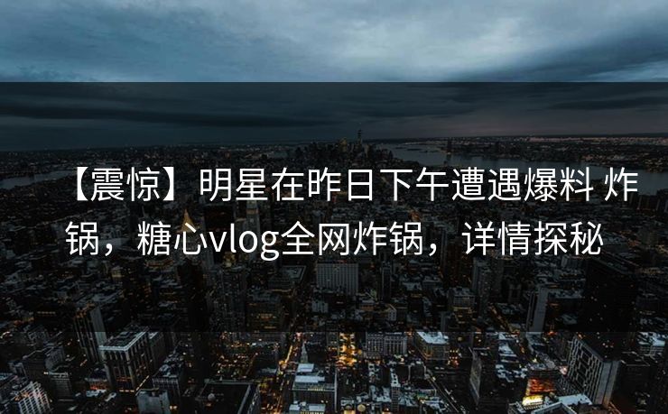【震惊】明星在昨日下午遭遇爆料 炸锅，糖心vlog全网炸锅，详情探秘