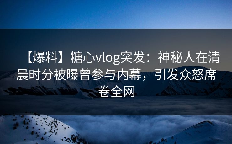 【爆料】糖心vlog突发:神秘人在清晨时分被曝曾参与内幕,引发众怒席卷全网 【爆料】糖心vlog突发:神秘人在清晨时分被曝曾参与内幕,引发众怒席卷全网