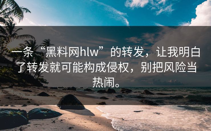 一条“黑料网hlw”的转发,让我明白了转发就可能构成侵权,别把风险当热闹。 一条“黑料网hlw”的转发,让我明白了转发就可能构成侵权,别把风险当热闹。