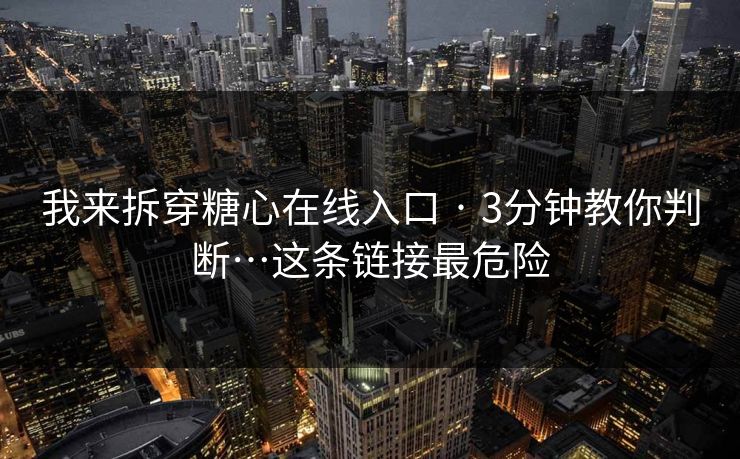 我来拆穿糖心在线入口 · 3分钟教你判断…这条链接最危险 我来拆穿糖心在线入口 · 3分钟教你判断…这条链接最危险