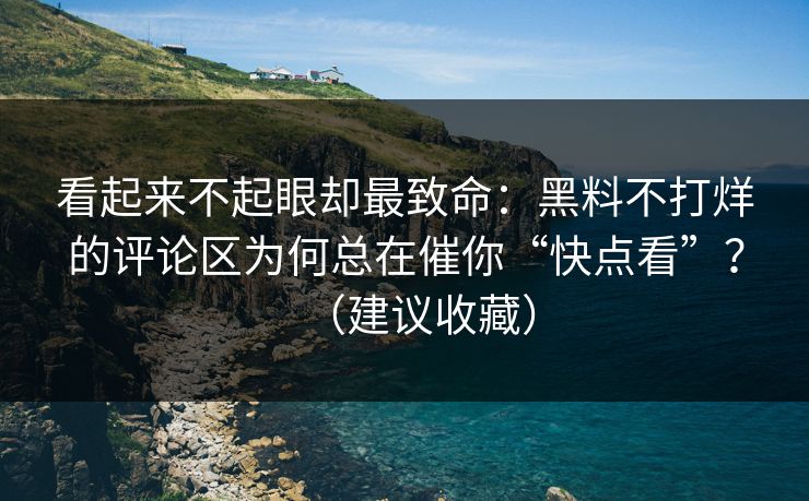 看起来不起眼却最致命：黑料不打烊的评论区为何总在催你“快点看”？（建议收藏）