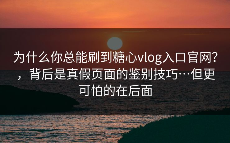 为什么你总能刷到糖心vlog入口官网?,背后是真假页面的鉴别技巧…但更可怕的在后面 为什么你总能刷到糖心vlog入口官网?,背后是真假页面的鉴别技巧…但更可怕的在后面