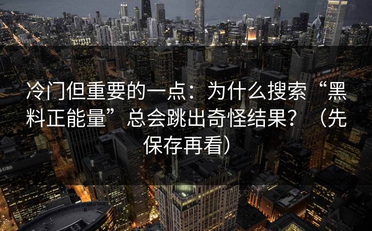 冷门但重要的一点：为什么搜索“黑料正能量”总会跳出奇怪结果？（先保存再看）