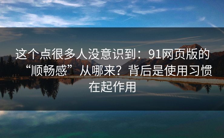 这个点很多人没意识到:91网页版的“顺畅感”从哪来?背后是使用习惯在起作用 这个点很多人没意识到:91网页版的“顺畅感”从哪来?背后是使用习惯在起作用