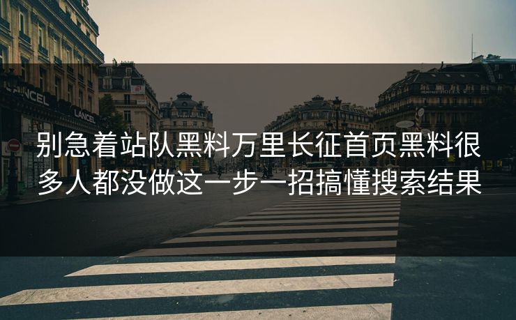 别急着站队黑料万里长征首页黑料很多人都没做这一步一招搞懂搜索结果 别急着站队黑料万里长征首页黑料很多人都没做这一步一招搞懂搜索结果