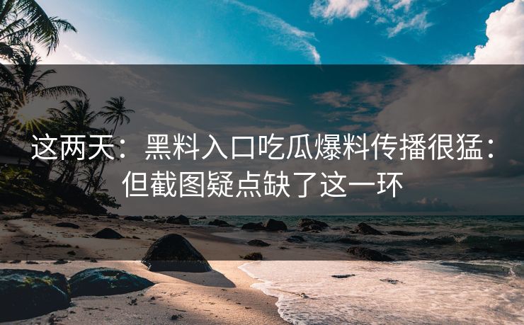 这两天：黑料入口吃瓜爆料传播很猛：但截图疑点缺了这一环