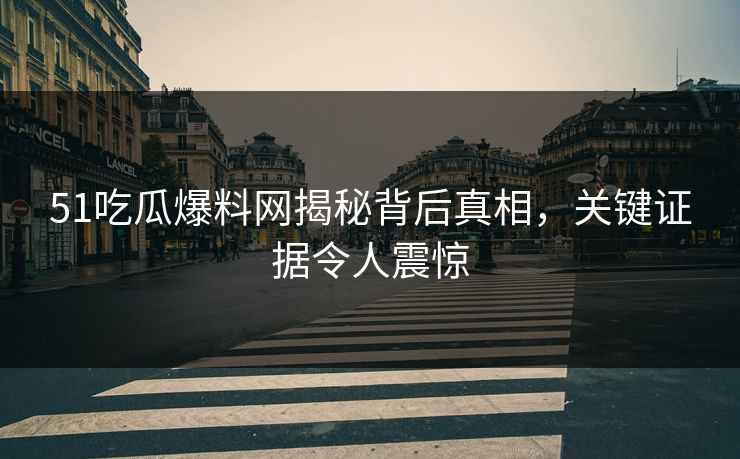 51吃瓜爆料网揭秘背后真相,关键证据令人震惊 51吃瓜爆料网揭秘背后真相,关键证据令人震惊