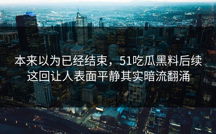 本来以为已经结束，51吃瓜黑料后续这回让人表面平静其实暗流翻涌